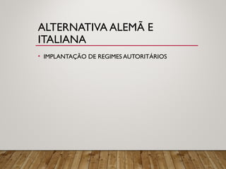 ALTERNATIVA ALEMÃ E
ITALIANA
• IMPLANTAÇÃO DE REGIMES AUTORITÁRIOS
 