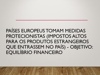 PAÍSES EUROPEUS TOMAM MEDIDAS
PROTECIONISTAS (IMPOSTOS ALTOS
PARA OS PRODUTOS ESTRANGEIROS
QUE ENTRASSEM NO PAÍS) - OBJETIVO:
EQUILÍBRIO FINANCEIRO
 