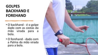 GOLPES
BACKHAND E
FOREHAND
• O backhand - é o golpe
dado com as costas da
mão virada para a
bola.
• O forehand - dado com
a Palma da mão virada
para a bola.
 