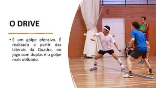 O DRIVE
• É um golpe ofensivo. É
realizado a partir das
laterais da Quadra, no
jogo com duplas é o golpe
mais utilizado.
 