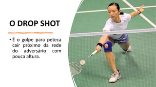 O DROP SHOT
• É o golpe para peteca
cair próximo da rede
do adversário com
pouca altura.
 