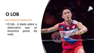 O LOB
• O lob - é dado sobre o
adversário que se
encontra perto da
rede.
 