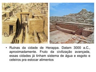 • Ruínas da cidade de Herappa. Datam 3000 a.C.,
aproximadamente. Fruto da civilização avançada,
essas cidades já tinham sistema de água e esgoto e
celeiros pra estocar alimentos
 