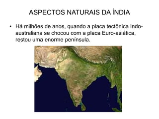 ASPECTOS NATURAIS DA ÍNDIA
• Há milhões de anos, quando a placa tectônica Indo-
australiana se chocou com a placa Euro-asiática,
restou uma enorme península.
 