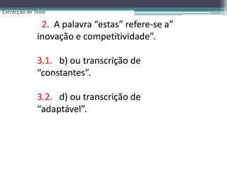 Correcção do Teste  2.  A palavra “estas” refere-se a” inovação e competitividade”.3.1.   b) ou transcrição de “constantes”.3.2.d) ou transcrição de “adaptável”.