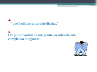 4.“ que facilitam as tarefas diárias.”5.Oração subordinada integrante ou subordinada completiva integrante.