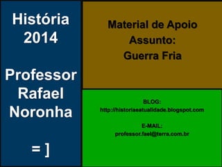 História
2014
Professor
Rafael
Noronha
= ]
Material de Apoio
Assunto:
Guerra Fria
BLOG:
http://historiaeatualidade.blogspot.com
E-MAIL:
professor.fael@terra.com.br
 