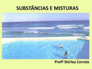 SUBSTÂNCIAS E MISTURAS
Profª Shirley Correia
 