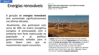 Energias renováveis
A geração de energias renováveis
tem aumentado significativamente
nas últimas décadas.
Atualmente, elas participam com
cerca de 20% na matriz energética
europeia. A preocupação com o
ambiente tem forte repercussão na
população e as políticas
governamentais voltadas para o
setor fazem com que os
investimentos sejam crescentes.
Tema 3
 