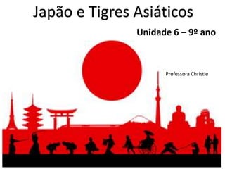 Japão e Tigres Asiáticos
Unidade 6 – 9º ano
Professora Christie
 