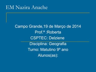 EM Nazira Anache
Campo Grande,19 de Março de 2014
Prof.ª :Roberta
CSPTEC: Delziene
Disciplina: Geografia
Turno: Matutino 9º ano
Alunos(as):
 
