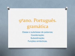 9ºano. Português.
gramática
Classe e subclasse de palavras;
Coordenação;
Subordinação;
Funções sintácticas.

 