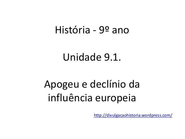 História - 9º ano
Unidade 9.1.
Apogeu e declínio da
influência europeia
http://divulgacaohistoria.wordpress.com/
 