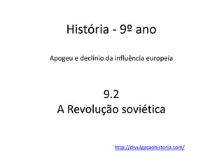 História - 9º ano
Apogeu e declínio da influência europeia
9.2
A Revolução soviética
http://divulgacaohistoria.com/
 