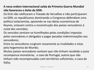14
Multiplicam-se os estados-nação que surgiram do desmembramento
dos impérios (Finlândia, Estónia, Letónia, Lituánia, Polónia, Hungria);
Outros estados são formados por várias nacionalidades
(Checoslováquia (República Checa e Eslováquia), Jugoslávia (Sérvia,
Croácia, Macedónia, Eslovénia, Bósnia-Herzegovina, Montenegro e
Kosovo) );
 