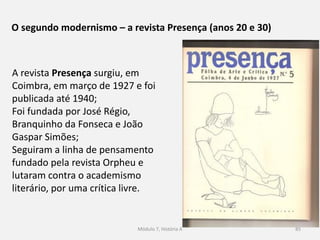 85
Os caminhos da literatura
Tal como nas artes plásticas a literatura sofreu uma verdadeira
revolução e também aqui as tradições e valores foram postos em
causa;
Surgiram novos tipos de escrita;
Foi abandonado a descrição realista e ordenada da realidade;
Muitas obras literárias procuraram retratar a vida psicológica e
interior das personagens;
As obras literárias são dominadas pelo pessimismo, o desencanto
e a angústia;
 