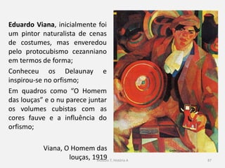 87
O Modernismo em Portugal
Nos inícios do século XX em Portugal a criação artística e literária
estava dominada pelo naturalismo e evidenciava uma forte
resistência à mudança e à inovação;
A burguesia (compradora da cultura) tinha gostos pouco evoluídos
condicionando toda a produção cultural portuguesa;
Após a implantação da República surgiram alguns grupos de
intelectuais portugueses que pretendiam romper com o marasmo
da situação;
 