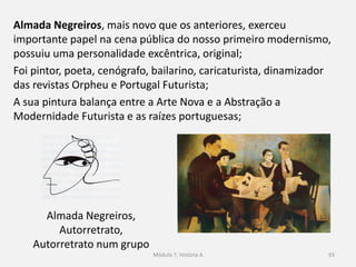 Amadeo de Souza-Cardoso
É uma pintura que é uma
reflexão plástica entre o Cubismo
e o Abstracionismo;
È uma mistura do Cubismo,
Futurismo, Expressionismo,
Abstracionismo torna difícil a
classificação das suas obras;
Souza-Cardoso, Casa de Manhufe
93
 
