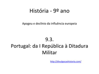 História - 9º ano
Apogeu e declínio da influência europeia
9.3.
Portugal: da I República à Ditadura
Militar
http://divulgacaohistoria.com/
 