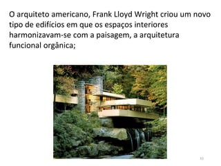 31
O arquiteto americano, Frank Lloyd Wright criou um novo
tipo de edifícios em que os espaços interiores
harmonizavam-se com a paisagem, a arquitetura
funcional orgânica;
 
