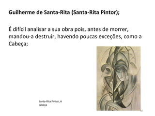 Santa-Rita Pintor, A
cabeça
Guilherme de Santa-Rita (Santa-Rita Pintor);
É difícil analisar a sua obra pois, antes de morrer,
mandou-a destruir, havendo poucas exceções, como a
Cabeça;
40
 