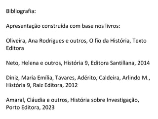 Bibliografia:
Apresentação construída com base nos livros:
Oliveira, Ana Rodrigues e outros, O fio da História, Texto
Editora
Neto, Helena e outros, História 9, Editora Santillana, 2014
Diniz, Maria Emília, Tavares, Adérito, Caldeira, Arlindo M.,
História 9, Raiz Editora, 2012
Amaral, Cláudia e outros, História sobre Investigação,
Porto Editora, 2023
 