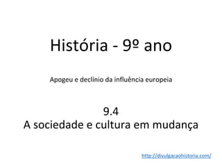 História - 9º ano
Apogeu e declínio da influência europeia
9.4
A sociedade e cultura em mudança
http://divulgacaohistoria.com/
 