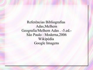 Referências Bibliografias  Adas,Melhem Geografia/Melhem Adas . -5.ed.- São Paulo : Moderna,2006 Wikipédia  Google Imagens 