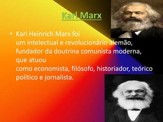 Karl Marx
• Karl Heinrich Marx foi
um intelectual e revolucionário alemão,
fundador da doutrina comunista moderna,
que atuou
como economista, filósofo, historiador, teórico
político e jornalista.
 
