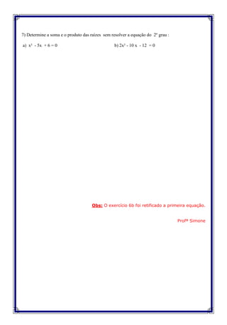 7) Determine a soma e o produto das raízes sem resolver a equação do 2º grau :
a) x² - 5x + 6 = 0 b) 2x² - 10 x - 12 = 0
Obs: O exercício 6b foi retificado a primeira equação.
Profª Simone
 