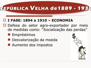 I FASE: 1894 a 1910 – ECONOMIA Defesa do setor agro-exportador por meio de medidas como: “Socialização das perdas” Empréstimos Desvalorização da moeda Aumento dos impostos R EPÚBLICA  V ELHA  de1889 - 1930 