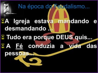 Na época do Feudalismo...
A Igreja estava mandando e
desmandando ...
 Tudo era porque DEUS quis...
 A Fé conduzia a vida das
pessoas...
 