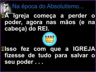 Na época do Absolutismo...
A Igreja começa a perder o
poder, agora nas mãos (e na
cabeça) do REI.
Isso fez com que a IGREJA
fizesse de tudo para salvar o
seu poder . . .
 