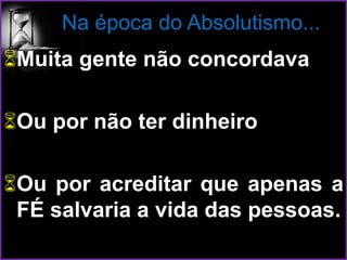 Na época do Absolutismo...
Muita gente não concordava
Ou por não ter dinheiro
Ou por acreditar que apenas a
FÉ salvaria a vida das pessoas.
 
