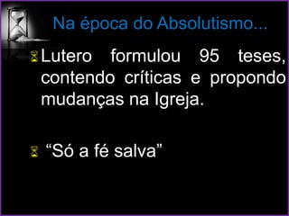 Na época do Absolutismo...
Lutero formulou 95 teses,
contendo críticas e propondo
mudanças na Igreja.
 “Só a fé salva”
 