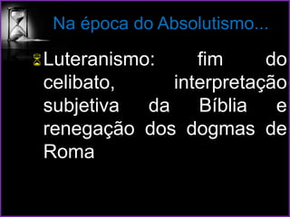Na época do Absolutismo...
Luteranismo: fim do
celibato, interpretação
subjetiva da Bíblia e
renegação dos dogmas de
Roma
 