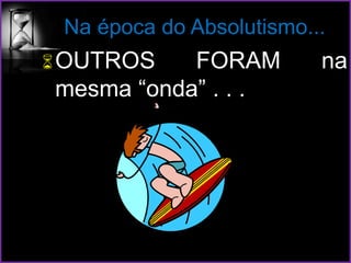 Na época do Absolutismo...
OUTROS FORAM na
mesma “onda” . . .
 