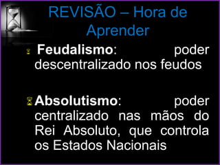 REVISÃO – Hora de
Aprender
 Feudalismo: poder
descentralizado nos feudos
Absolutismo: poder
centralizado nas mãos do
Rei Absoluto, que controla
os Estados Nacionais
 