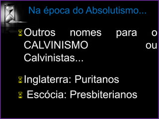 Na época do Absolutismo...
Outros nomes para o
CALVINISMO ou
Calvinistas...
Inglaterra: Puritanos
 Escócia: Presbiterianos
 