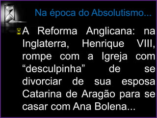 Na época do Absolutismo...
A Reforma Anglicana: na
Inglaterra, Henrique VIII,
rompe com a Igreja com
“desculpinha” de se
divorciar de sua esposa
Catarina de Aragão para se
casar com Ana Bolena...
 