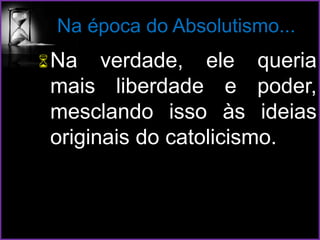 Na época do Absolutismo...
Na verdade, ele queria
mais liberdade e poder,
mesclando isso às ideias
originais do catolicismo.
 
