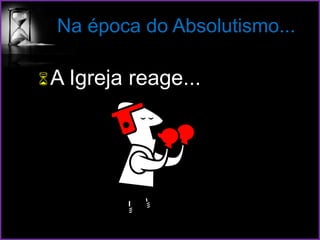 Na época do Absolutismo...
A Igreja reage...
 