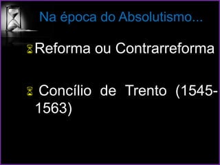Na época do Absolutismo...
Reforma ou Contrarreforma
 Concílio de Trento (1545-
1563)
 