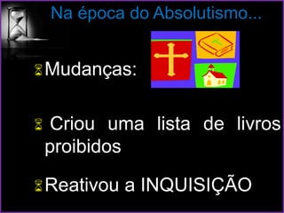 Na época do Absolutismo...
Mudanças:
 Criou uma lista de livros
proibidos
Reativou a INQUISIÇÃO
 