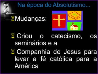 Na época do Absolutismo...
Mudanças:
 Criou o catecismo, os
seminários e a
 Companhia de Jesus para
levar a fé católica para a
América
 