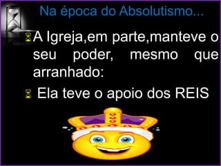 Na época do Absolutismo...
A Igreja,em parte,manteve o
seu poder, mesmo que
arranhado:
 Ela teve o apoio dos REIS
 