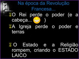 O Rei perde o poder (e a
cabeça... )
A Igreja perde o poder e
terras
 O Estado e a Religião
rompem, criando o ESTADO
LAICO
Na época da Revolução
Francesa...
 