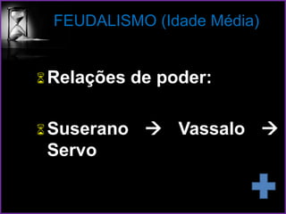 FEUDALISMO (Idade Média)
Relações de poder:
Suserano  Vassalo 
Servo
 