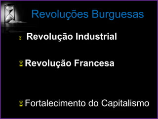 Revoluções Burguesas
 Revolução Industrial
 Revolução Francesa
 Fortalecimento do Capitalismo
 