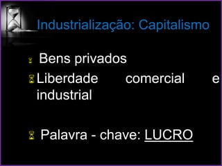 Industrialização: Capitalismo
 Bens privados
Liberdade comercial e
industrial
 Palavra - chave: LUCRO
 
